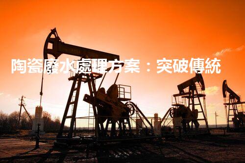 陶瓷廢水處理方案：突破傳統(tǒng)工藝的創(chuàng)新之路？